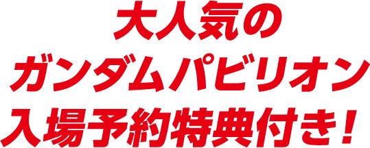 大人気のガンダムパビリオン入場予約特典付き！