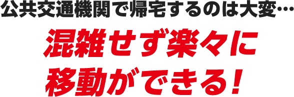 公共交通機関で帰宅するのは大変… 混雑せず楽々に移動ができる！