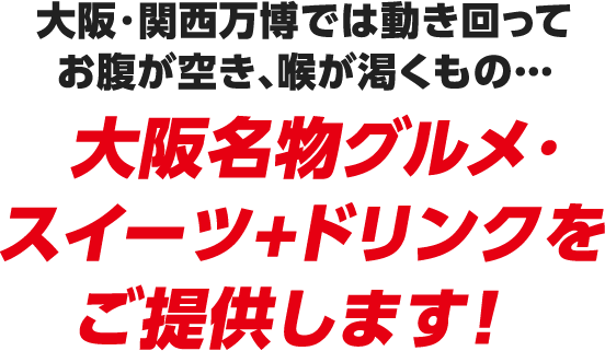 大阪万博では動き回ってお腹が空き、喉が渇くもの… 大阪名物グルメ・スイーツ+ドリンクをご提供します！